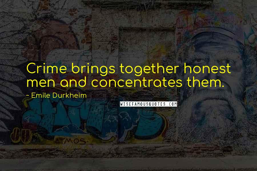 Emile Durkheim Quotes: Crime brings together honest men and concentrates them.