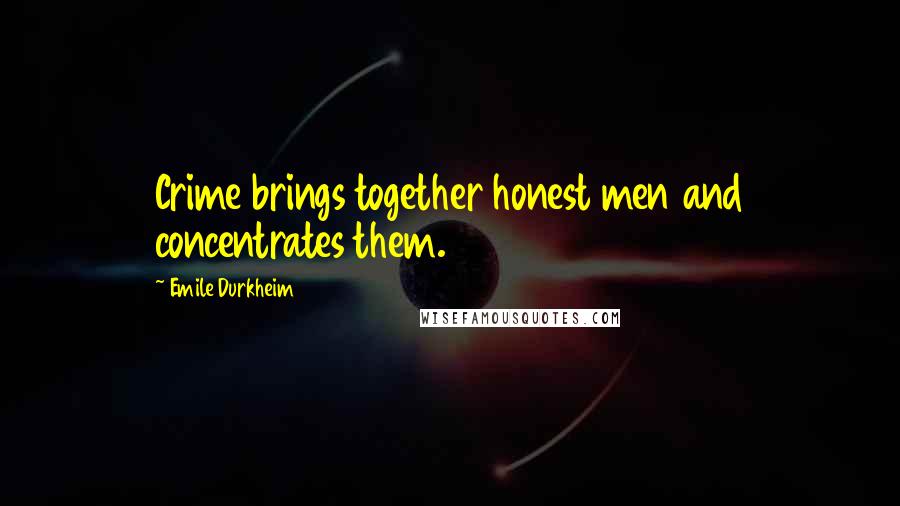 Emile Durkheim Quotes: Crime brings together honest men and concentrates them.