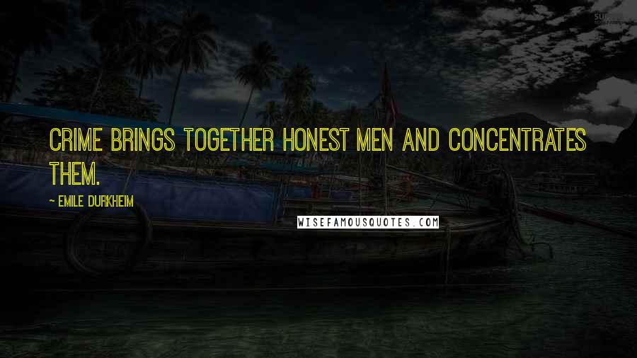 Emile Durkheim Quotes: Crime brings together honest men and concentrates them.