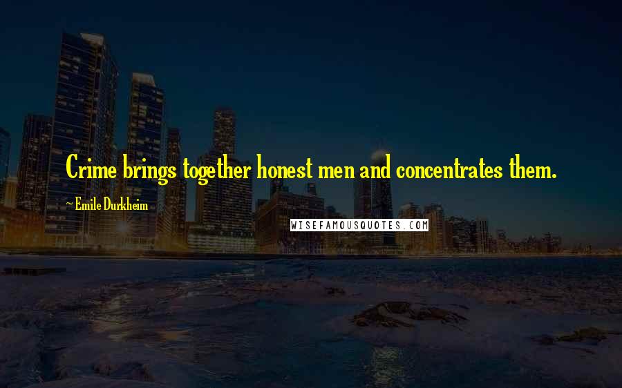 Emile Durkheim Quotes: Crime brings together honest men and concentrates them.