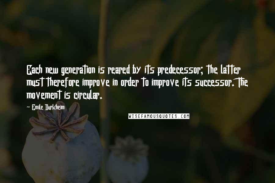 Emile Durkheim Quotes: Each new generation is reared by its predecessor; the latter must therefore improve in order to improve its successor. The movement is circular.