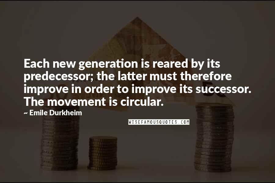 Emile Durkheim Quotes: Each new generation is reared by its predecessor; the latter must therefore improve in order to improve its successor. The movement is circular.