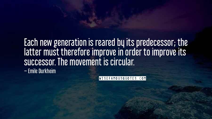 Emile Durkheim Quotes: Each new generation is reared by its predecessor; the latter must therefore improve in order to improve its successor. The movement is circular.