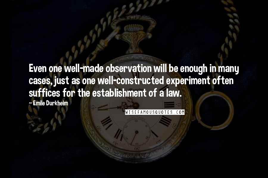 Emile Durkheim Quotes: Even one well-made observation will be enough in many cases, just as one well-constructed experiment often suffices for the establishment of a law.
