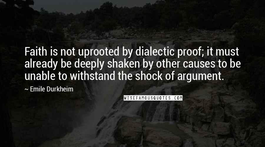 Emile Durkheim Quotes: Faith is not uprooted by dialectic proof; it must already be deeply shaken by other causes to be unable to withstand the shock of argument.