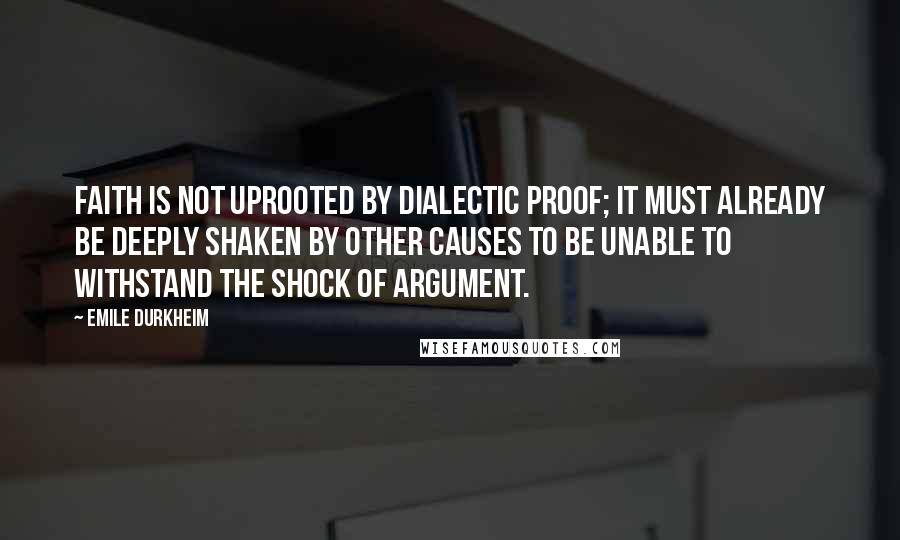 Emile Durkheim Quotes: Faith is not uprooted by dialectic proof; it must already be deeply shaken by other causes to be unable to withstand the shock of argument.