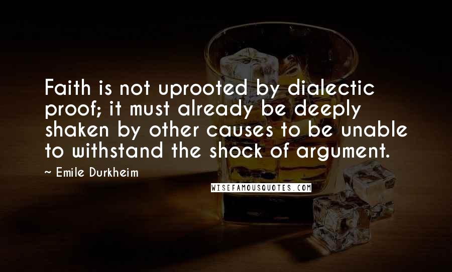 Emile Durkheim Quotes: Faith is not uprooted by dialectic proof; it must already be deeply shaken by other causes to be unable to withstand the shock of argument.