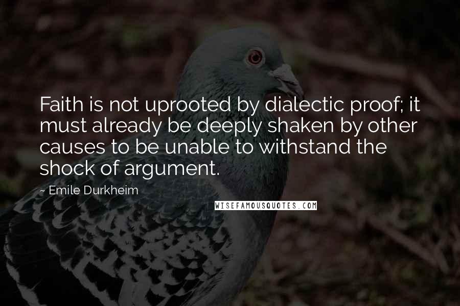 Emile Durkheim Quotes: Faith is not uprooted by dialectic proof; it must already be deeply shaken by other causes to be unable to withstand the shock of argument.