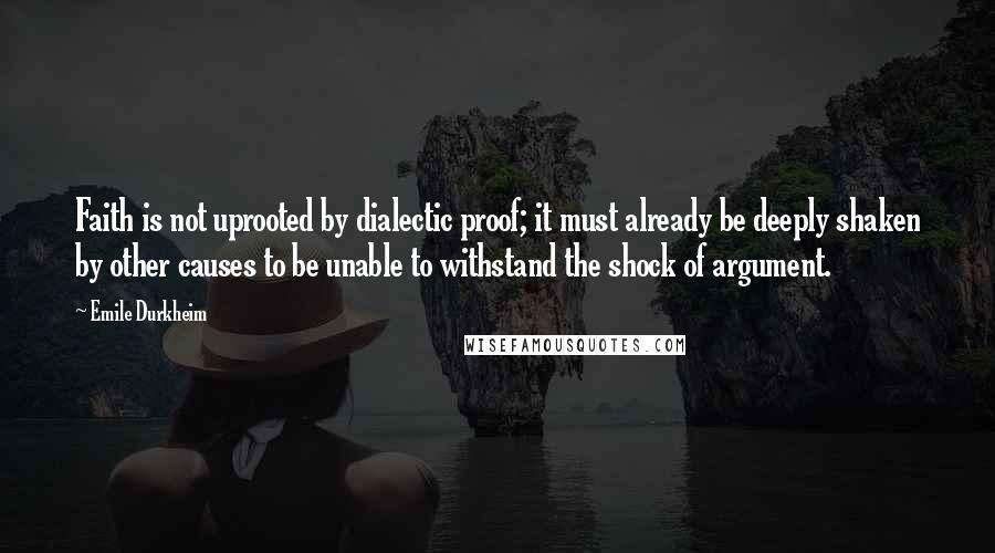 Emile Durkheim Quotes: Faith is not uprooted by dialectic proof; it must already be deeply shaken by other causes to be unable to withstand the shock of argument.