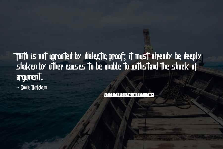 Emile Durkheim Quotes: Faith is not uprooted by dialectic proof; it must already be deeply shaken by other causes to be unable to withstand the shock of argument.