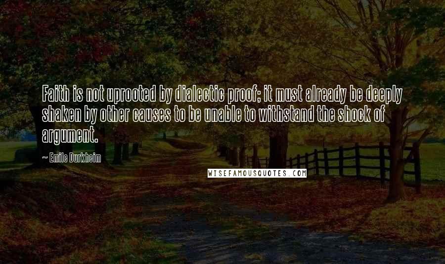 Emile Durkheim Quotes: Faith is not uprooted by dialectic proof; it must already be deeply shaken by other causes to be unable to withstand the shock of argument.