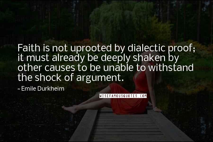 Emile Durkheim Quotes: Faith is not uprooted by dialectic proof; it must already be deeply shaken by other causes to be unable to withstand the shock of argument.