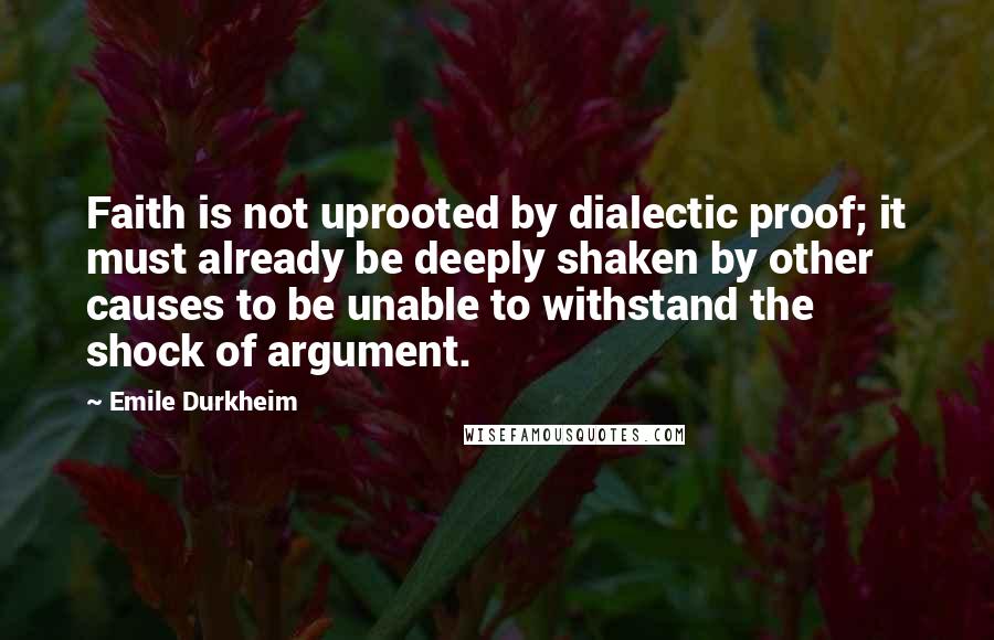 Emile Durkheim Quotes: Faith is not uprooted by dialectic proof; it must already be deeply shaken by other causes to be unable to withstand the shock of argument.