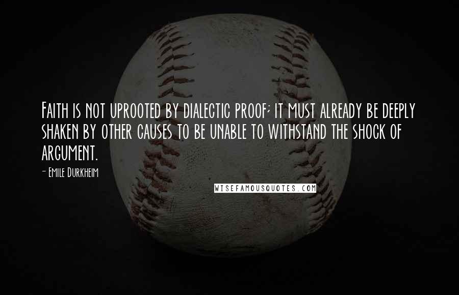 Emile Durkheim Quotes: Faith is not uprooted by dialectic proof; it must already be deeply shaken by other causes to be unable to withstand the shock of argument.