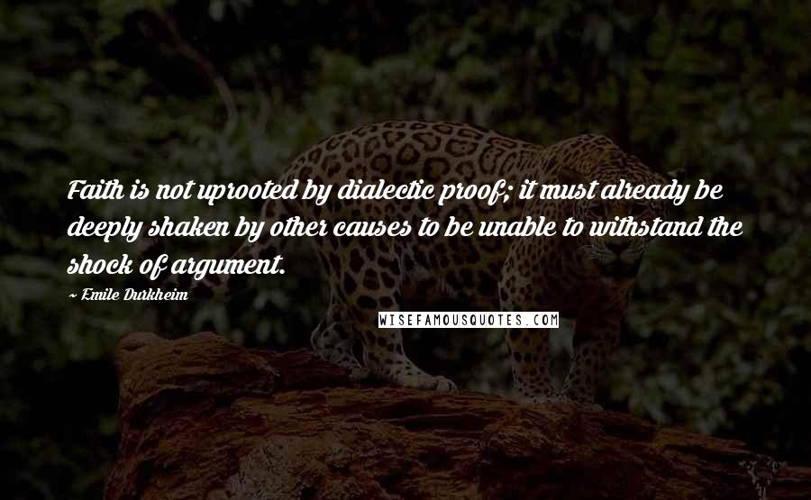 Emile Durkheim Quotes: Faith is not uprooted by dialectic proof; it must already be deeply shaken by other causes to be unable to withstand the shock of argument.