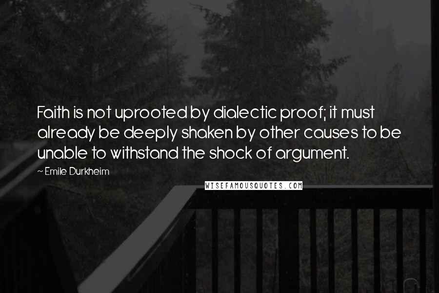 Emile Durkheim Quotes: Faith is not uprooted by dialectic proof; it must already be deeply shaken by other causes to be unable to withstand the shock of argument.