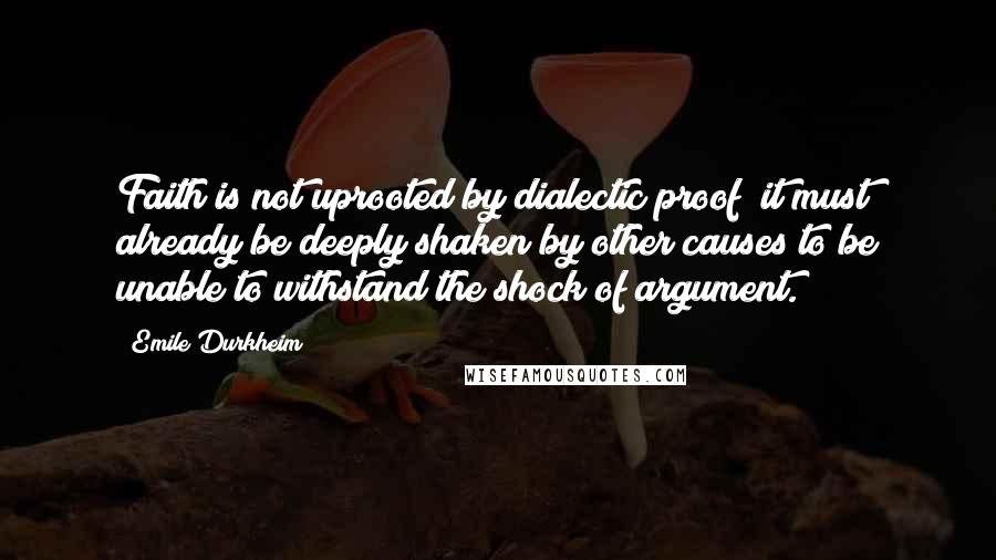 Emile Durkheim Quotes: Faith is not uprooted by dialectic proof; it must already be deeply shaken by other causes to be unable to withstand the shock of argument.