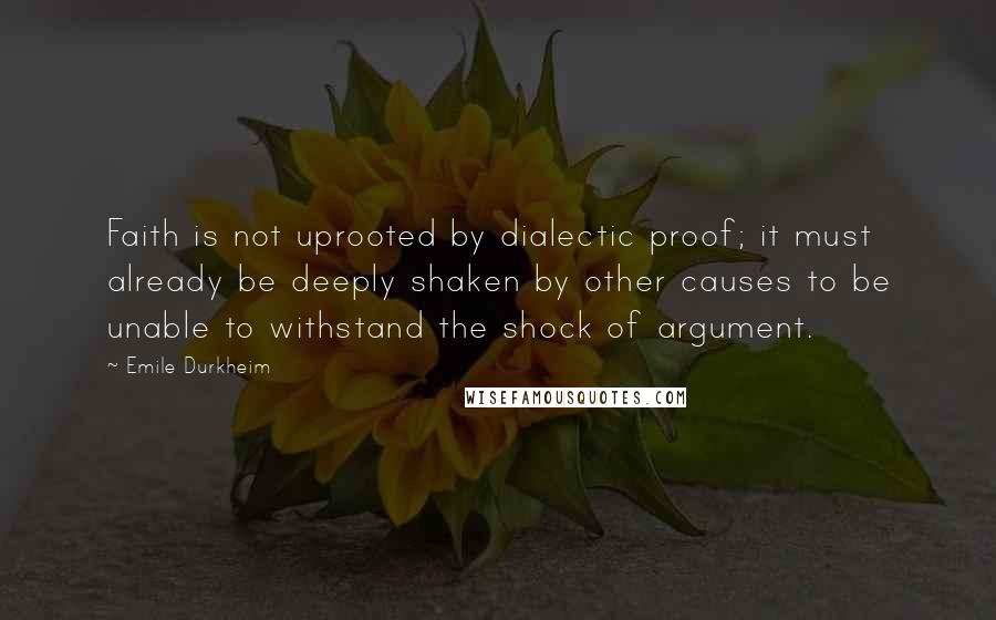 Emile Durkheim Quotes: Faith is not uprooted by dialectic proof; it must already be deeply shaken by other causes to be unable to withstand the shock of argument.