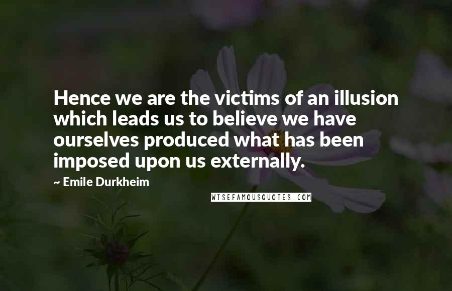 Emile Durkheim Quotes: Hence we are the victims of an illusion which leads us to believe we have ourselves produced what has been imposed upon us externally.