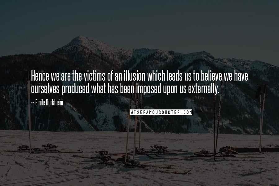 Emile Durkheim Quotes: Hence we are the victims of an illusion which leads us to believe we have ourselves produced what has been imposed upon us externally.