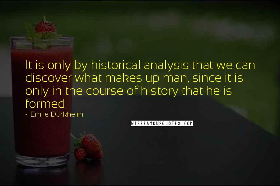 Emile Durkheim Quotes: It is only by historical analysis that we can discover what makes up man, since it is only in the course of history that he is formed.