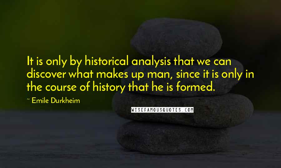 Emile Durkheim Quotes: It is only by historical analysis that we can discover what makes up man, since it is only in the course of history that he is formed.