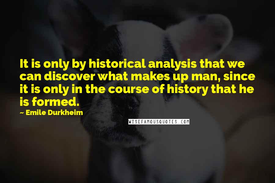 Emile Durkheim Quotes: It is only by historical analysis that we can discover what makes up man, since it is only in the course of history that he is formed.