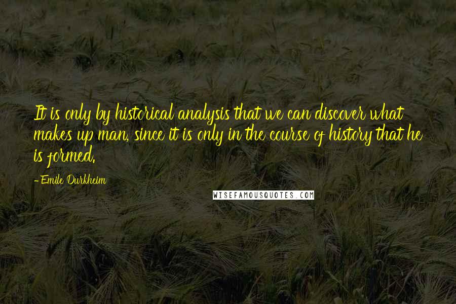 Emile Durkheim Quotes: It is only by historical analysis that we can discover what makes up man, since it is only in the course of history that he is formed.