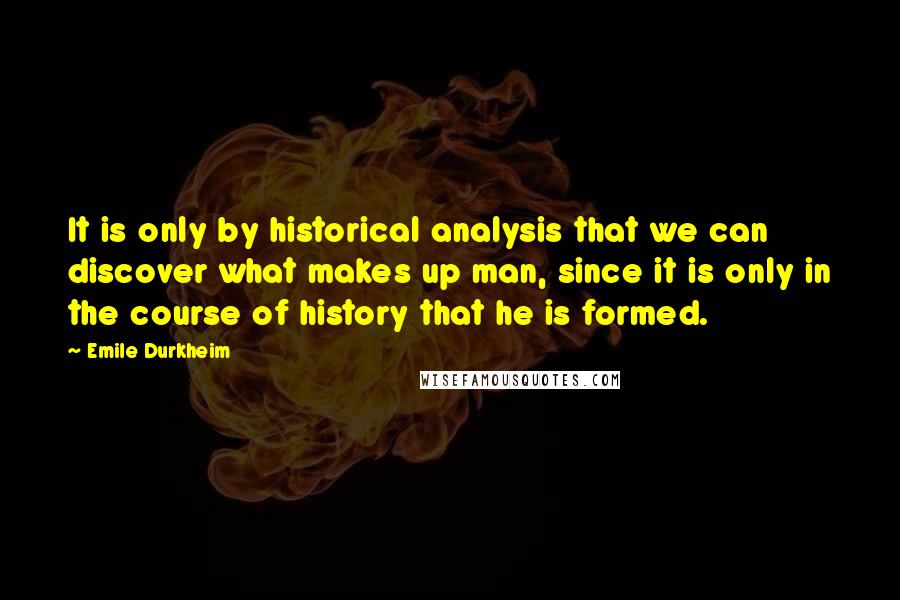 Emile Durkheim Quotes: It is only by historical analysis that we can discover what makes up man, since it is only in the course of history that he is formed.