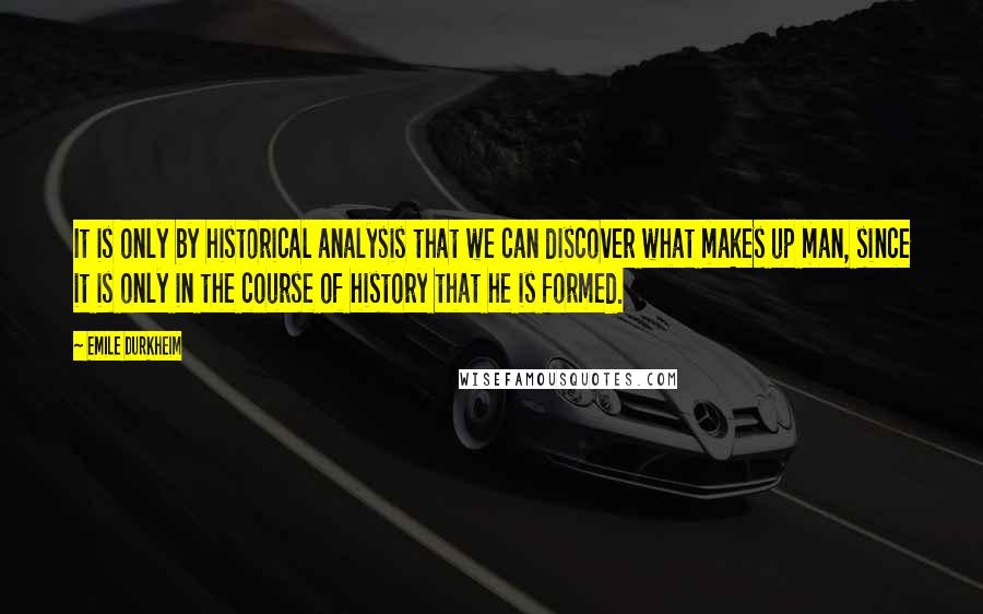 Emile Durkheim Quotes: It is only by historical analysis that we can discover what makes up man, since it is only in the course of history that he is formed.