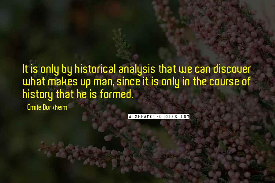 Emile Durkheim Quotes: It is only by historical analysis that we can discover what makes up man, since it is only in the course of history that he is formed.