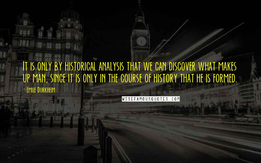 Emile Durkheim Quotes: It is only by historical analysis that we can discover what makes up man, since it is only in the course of history that he is formed.