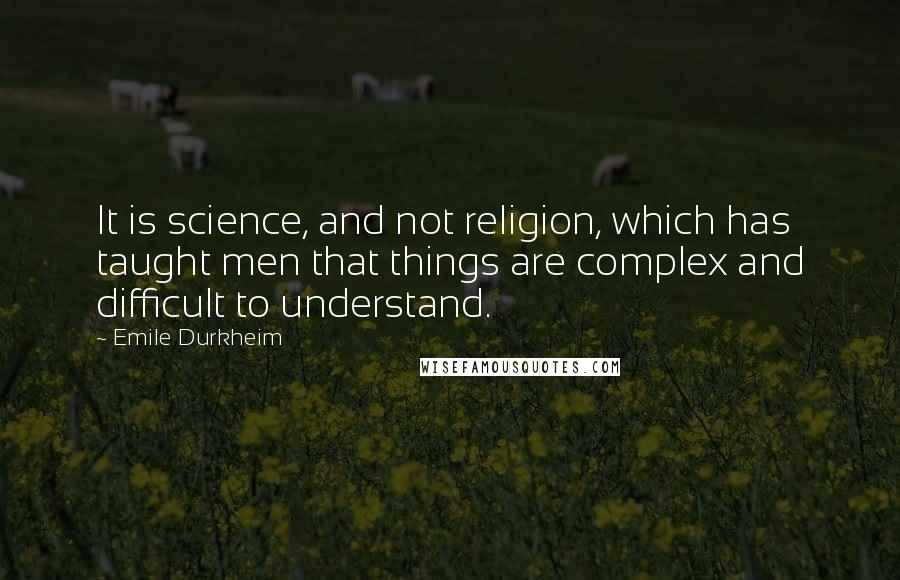 Emile Durkheim Quotes: It is science, and not religion, which has taught men that things are complex and difficult to understand.