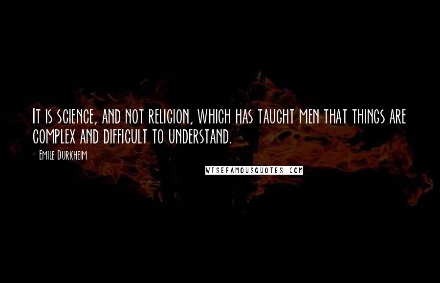 Emile Durkheim Quotes: It is science, and not religion, which has taught men that things are complex and difficult to understand.