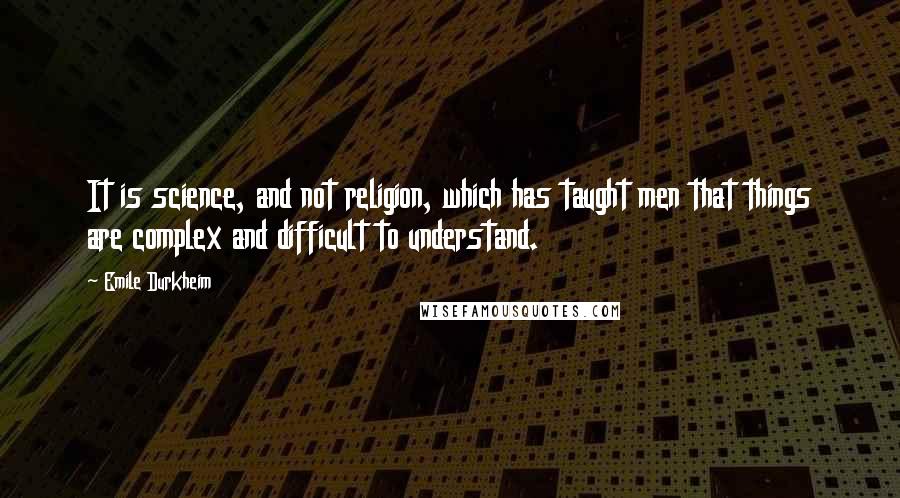 Emile Durkheim Quotes: It is science, and not religion, which has taught men that things are complex and difficult to understand.