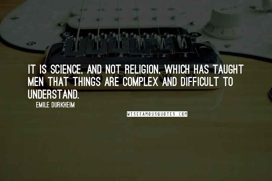 Emile Durkheim Quotes: It is science, and not religion, which has taught men that things are complex and difficult to understand.