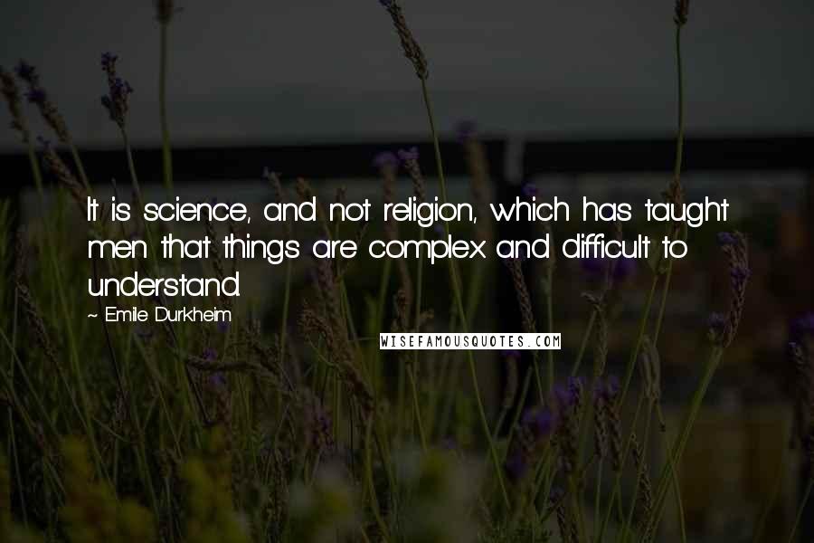 Emile Durkheim Quotes: It is science, and not religion, which has taught men that things are complex and difficult to understand.