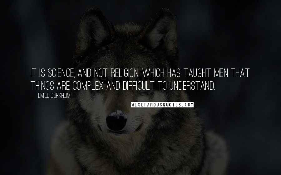 Emile Durkheim Quotes: It is science, and not religion, which has taught men that things are complex and difficult to understand.