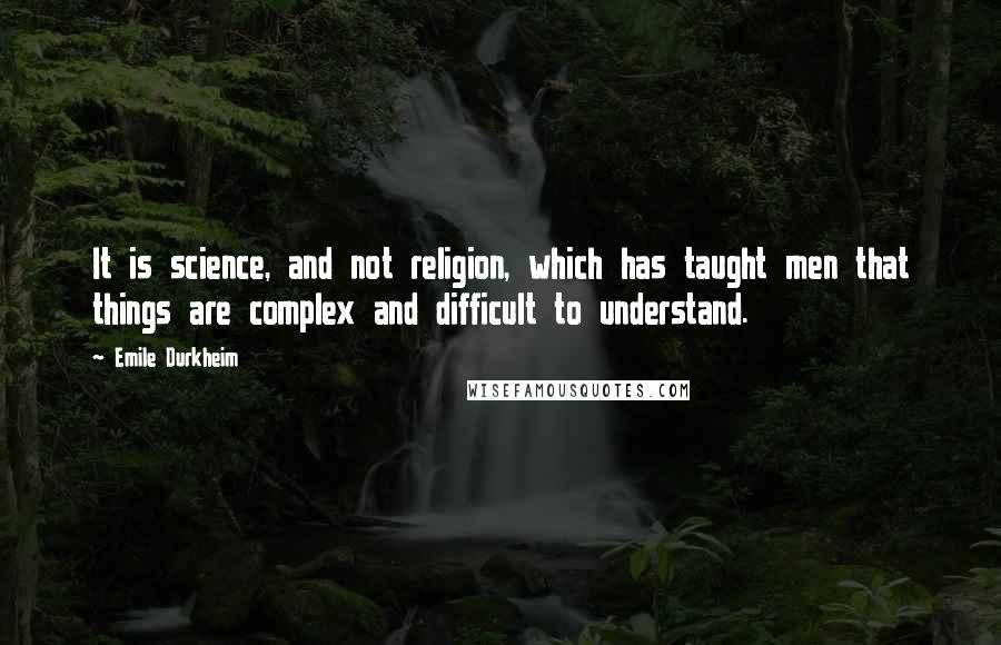 Emile Durkheim Quotes: It is science, and not religion, which has taught men that things are complex and difficult to understand.