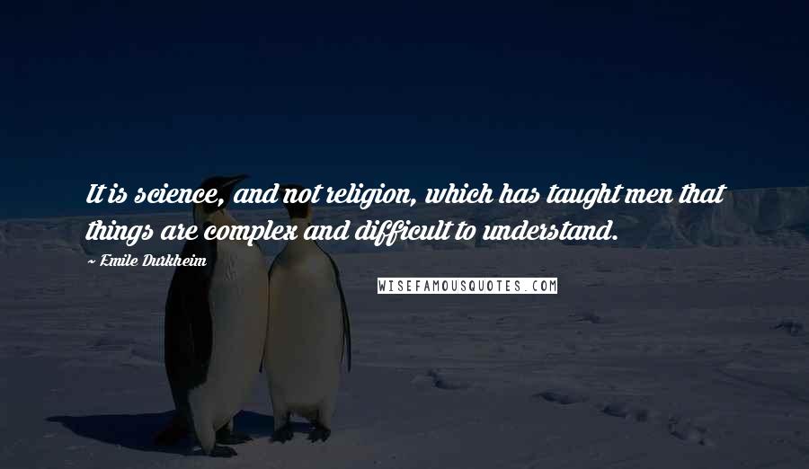 Emile Durkheim Quotes: It is science, and not religion, which has taught men that things are complex and difficult to understand.