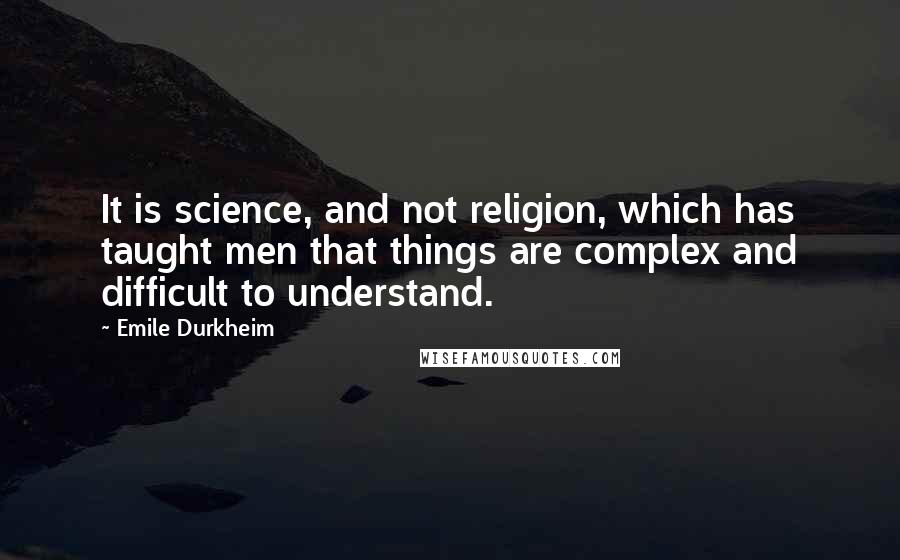 Emile Durkheim Quotes: It is science, and not religion, which has taught men that things are complex and difficult to understand.