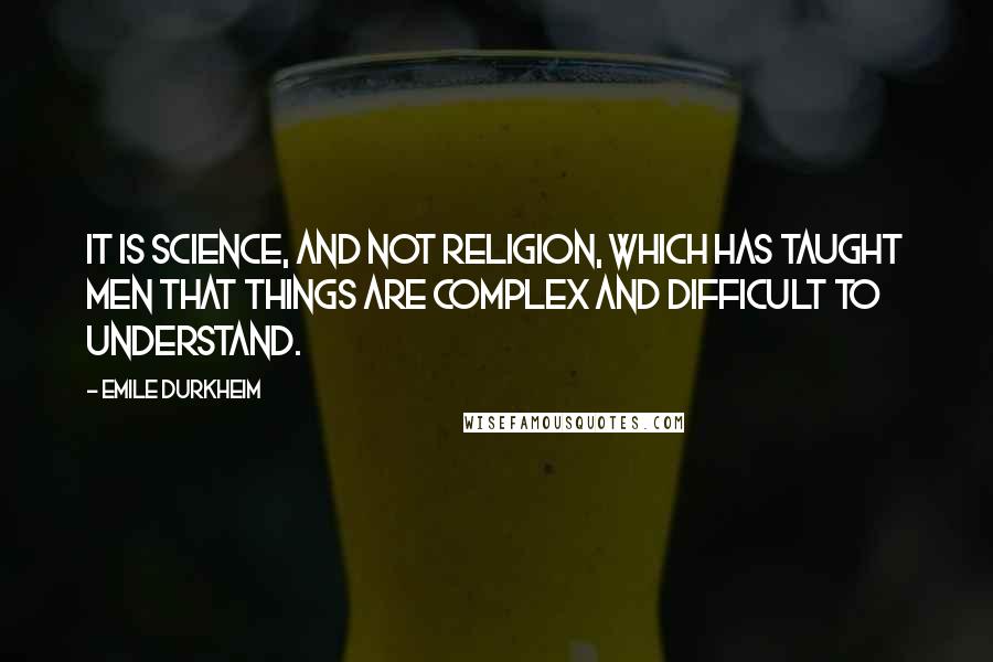 Emile Durkheim Quotes: It is science, and not religion, which has taught men that things are complex and difficult to understand.