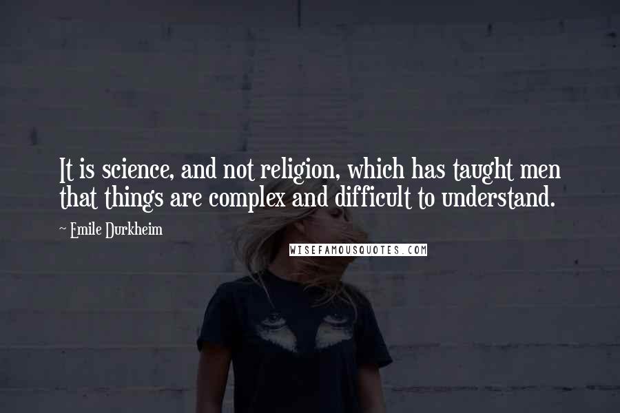 Emile Durkheim Quotes: It is science, and not religion, which has taught men that things are complex and difficult to understand.