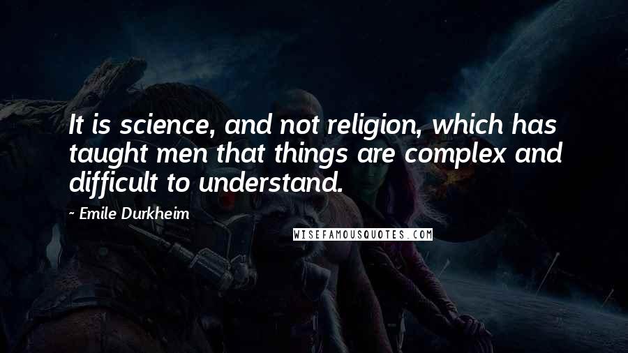 Emile Durkheim Quotes: It is science, and not religion, which has taught men that things are complex and difficult to understand.