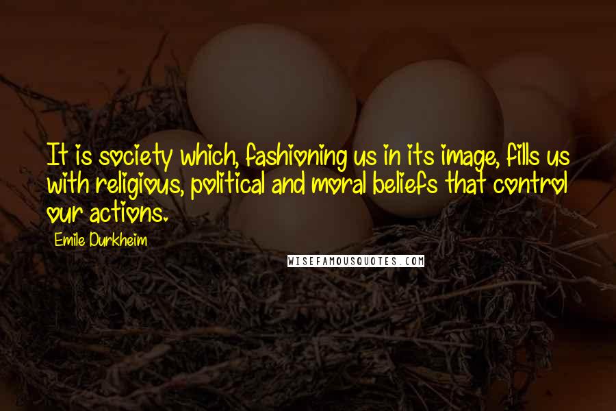 Emile Durkheim Quotes: It is society which, fashioning us in its image, fills us with religious, political and moral beliefs that control our actions.