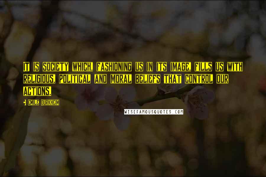 Emile Durkheim Quotes: It is society which, fashioning us in its image, fills us with religious, political and moral beliefs that control our actions.