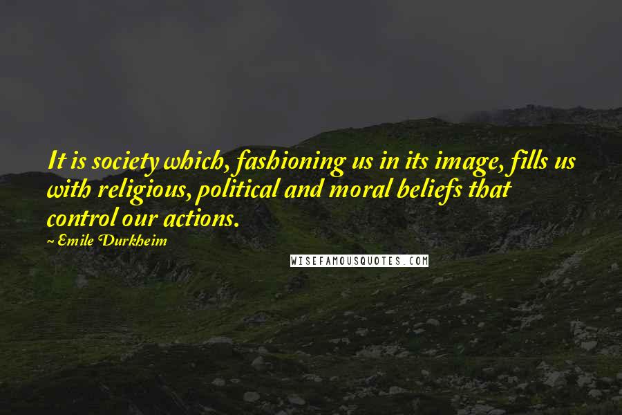 Emile Durkheim Quotes: It is society which, fashioning us in its image, fills us with religious, political and moral beliefs that control our actions.