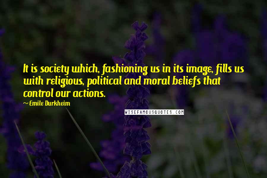 Emile Durkheim Quotes: It is society which, fashioning us in its image, fills us with religious, political and moral beliefs that control our actions.