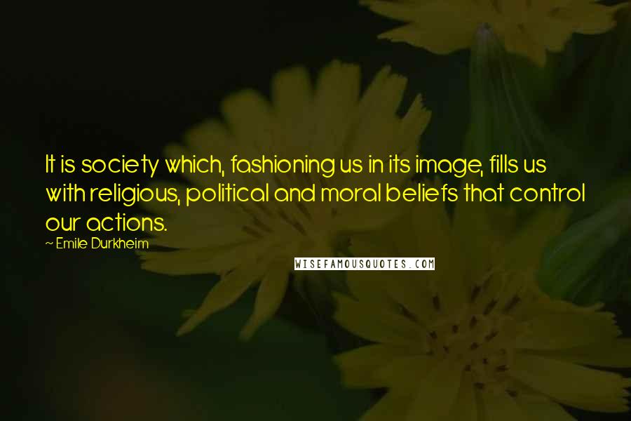 Emile Durkheim Quotes: It is society which, fashioning us in its image, fills us with religious, political and moral beliefs that control our actions.