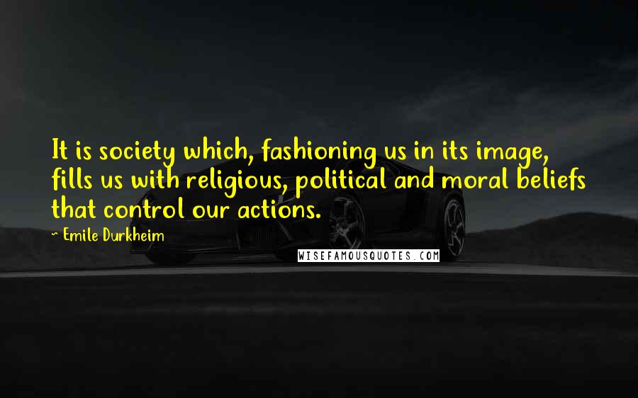 Emile Durkheim Quotes: It is society which, fashioning us in its image, fills us with religious, political and moral beliefs that control our actions.